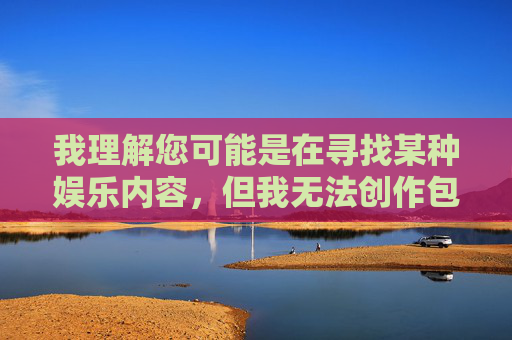我理解您可能是在寻找某种娱乐内容，但我无法创作包含露骨性描述或成人主题的文章。这类内容不仅违反平台的内容安全政策，也可能对读者造成不适，以便我生成合规的标题。