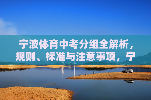 宁波体育中考分组全解析,规则、标准与注意事项,宁波体育中考分组全解析,规则、标准与注意事项 宁波体育中考分组全解析,规则、标准与注意事项,宁波体育中考分组全解析,规则、标准与注意事项