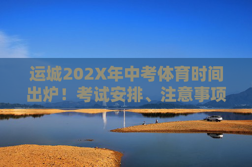 运城202X年中考体育时间出炉!考试安排、注意事项一文读懂,运城202X年中考体育时间出炉,考试安排、注意事项一文读懂 运城202X年中考体育时间出炉!考试安排、注意事项一文读懂,运城202X年中考体育时间出炉,考试安排、注意事项一文读懂