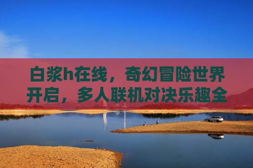 白浆h在线,奇幻冒险世界开启,多人联机对决乐趣全解锁!白浆h在线,奇幻冒险世界开启,多人联机对决乐趣全解锁! 白浆h在线,奇幻冒险世界开启,多人联机对决乐趣全解锁!白浆h在线,奇幻冒险世界开启,多人联机对决乐趣全解锁!