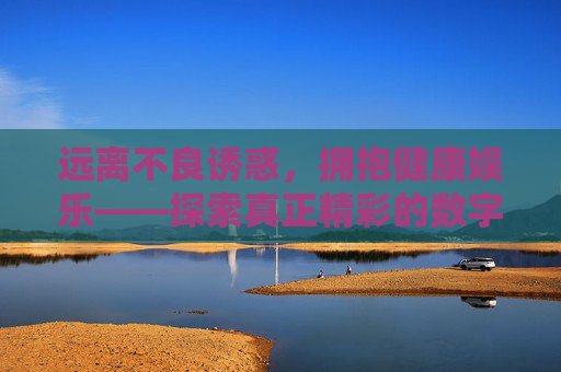 远离不良诱惑,拥抱健康娱乐——探索真正精彩的数字生活,远离不良诱惑,拥抱健康娱乐,数字生活的精彩探索 远离不良诱惑,拥抱健康娱乐——探索真正精彩的数字生活,远离不良诱惑,拥抱健康娱乐,数字生活的精彩探索