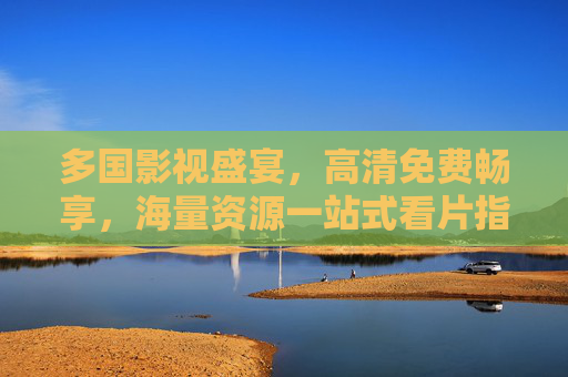 多国影视盛宴,高清免费畅享,海量资源一站式看片指南,全球高清影视免费看,一站式海量看片指南 多国影视盛宴,高清免费畅享,海量资源一站式看片指南,全球高清影视免费看,一站式海量看片指南