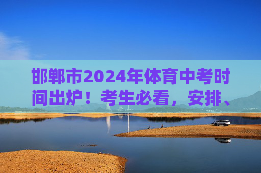 邯郸市2024年体育中考时间出炉!考生必看,安排、注意事项全解析,邯郸市2024年体育中考时间出炉!考生必看,安排、注意事项全解析 邯郸市2024年体育中考时间出炉!考生必看,安排、注意事项全解析,邯郸市2024年体育中考时间出炉!考生必看,安排、注意事项全解析