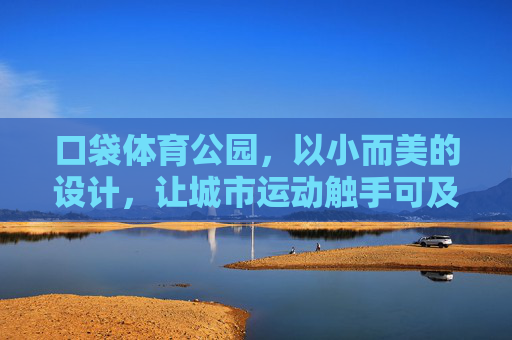 口袋体育公园,以小而美的设计,让城市运动触手可及,口袋体育公园,小而美,城市运动触手可及 口袋体育公园,以小而美的设计,让城市运动触手可及,口袋体育公园,小而美,城市运动触手可及