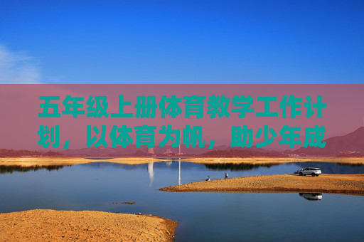 五年级上册体育教学工作计划,以体育为帆,助少年成长,五年级上册体育教学工作计划,以体育为帆,助少年成长 五年级上册体育教学工作计划,以体育为帆,助少年成长,五年级上册体育教学工作计划,以体育为帆,助少年成长