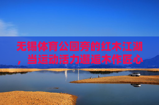 无锡体育公园旁的红木江湖,当运动活力邂逅木作匠心,运动活力邂逅木作匠心,无锡体育公园旁的红木江湖 无锡体育公园旁的红木江湖,当运动活力邂逅木作匠心,运动活力邂逅木作匠心,无锡体育公园旁的红木江湖