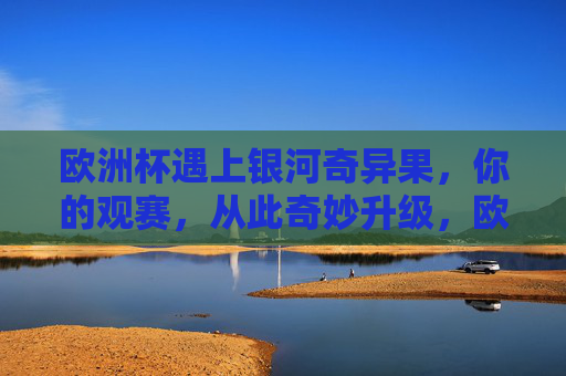 欧洲杯遇上银河奇异果,你的观赛,从此奇妙升级,欧洲杯遇上银河奇异果,观赛奇妙升级 欧洲杯遇上银河奇异果,你的观赛,从此奇妙升级,欧洲杯遇上银河奇异果,观赛奇妙升级