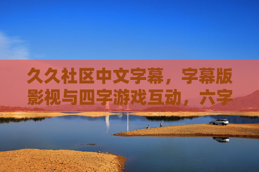 久久社区中文字幕,字幕版影视与四字游戏互动,六字功能全解析,久久社区,中文字幕影视与四字游戏互动、六字功能全解析 久久社区中文字幕,字幕版影视与四字游戏互动,六字功能全解析,久久社区,中文字幕影视与四字游戏互动、六字功能全解析