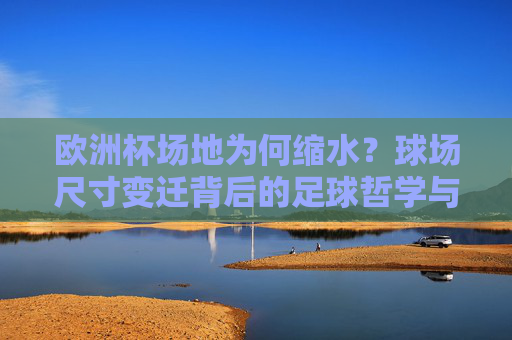 欧洲杯场地为何缩水?球场尺寸变迁背后的足球哲学与商业逻辑,欧洲杯场地缩水,球场尺寸变迁中的足球哲学与商业逻辑 欧洲杯场地为何缩水?球场尺寸变迁背后的足球哲学与商业逻辑,欧洲杯场地缩水,球场尺寸变迁中的足球哲学与商业逻辑