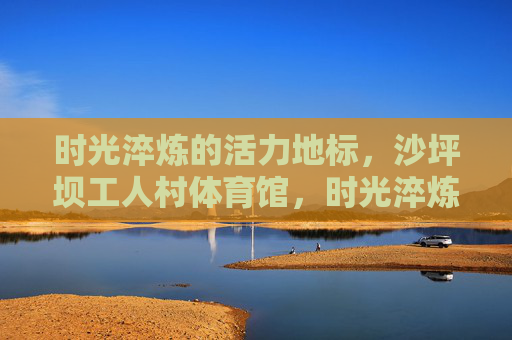 时光淬炼的活力地标,沙坪坝工人村体育馆,时光淬炼的活力地标——沙坪坝工人村体育馆 时光淬炼的活力地标,沙坪坝工人村体育馆,时光淬炼的活力地标——沙坪坝工人村体育馆