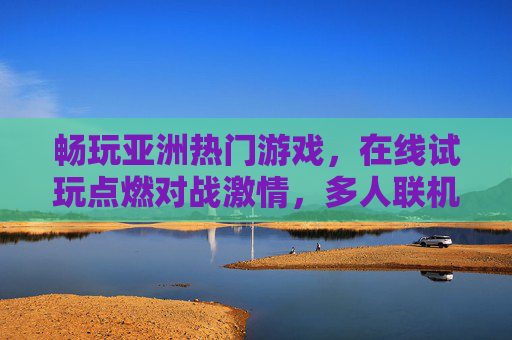 畅玩亚洲热门游戏,在线试玩点燃对战激情,多人联机竞技乐趣无穷,亚洲热门游戏多人联机,在线试玩点燃竞技激情 畅玩亚洲热门游戏,在线试玩点燃对战激情,多人联机竞技乐趣无穷,亚洲热门游戏多人联机,在线试玩点燃竞技激情
