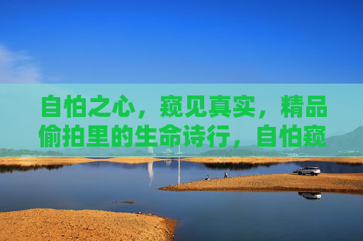 自怕之心,窥见真实,精品偷拍里的生命诗行,自怕窥真,偷拍镜头下的生命诗行 自怕之心,窥见真实,精品偷拍里的生命诗行,自怕窥真,偷拍镜头下的生命诗行
