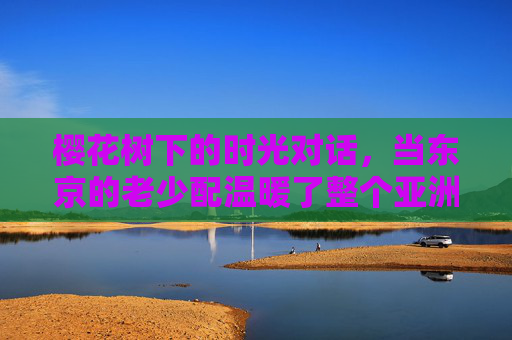 樱花树下的时光对话,当东京的老少配温暖了整个亚洲,东京樱花树下的老少时光对话,温暖亚洲 樱花树下的时光对话,当东京的老少配温暖了整个亚洲,东京樱花树下的老少时光对话,温暖亚洲