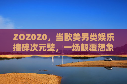 ZOZ0Z0,当欧美另类娱乐撞碎次元壁,一场颠覆想象的感官革命正在来袭!欧美另类娱乐撞碎次元壁,颠覆想象的感官革命 ZOZ0Z0,当欧美另类娱乐撞碎次元壁,一场颠覆想象的感官革命正在来袭!欧美另类娱乐撞碎次元壁,颠覆想象的感官革命
