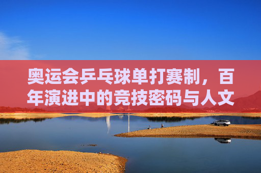 奥运会乒乓球单打赛制,百年演进中的竞技密码与人文张力,奥运会乒乓球单打赛制,百年演进中的竞技密码与人文张力 奥运会乒乓球单打赛制,百年演进中的竞技密码与人文张力,奥运会乒乓球单打赛制,百年演进中的竞技密码与人文张力