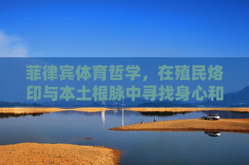 菲律宾体育哲学,在殖民烙印与本土根脉中寻找身心和谐,殖民烙印与本土根脉,菲律宾体育哲学的身心和谐之寻 菲律宾体育哲学,在殖民烙印与本土根脉中寻找身心和谐,殖民烙印与本土根脉,菲律宾体育哲学的身心和谐之寻