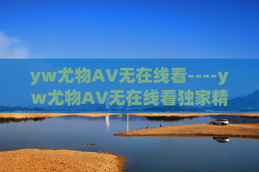 yw尤物AV无在线看----yw尤物AV无在线看独家精彩内容,高清视觉盛宴等你探索,尽享非凡娱乐体验 yw尤物AV无在线看----yw尤物AV无在线看独家精彩内容,高清视觉盛宴等你探索,尽享非凡娱乐体验