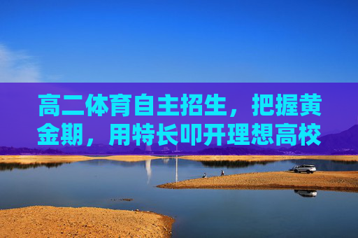 高二体育自主招生,把握黄金期,用特长叩开理想高校之门,高二体育自主招生,黄金期特长叩理想高校之门 高二体育自主招生,把握黄金期,用特长叩开理想高校之门,高二体育自主招生,黄金期特长叩理想高校之门