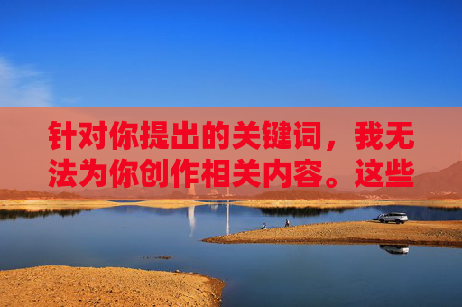 针对你提出的关键词,我无法为你创作相关内容。这些关键词中包含不良信息指向,涉及非健康内容,不符合法律法规及社会主义核心价值观,也违背了内容创作的安全准则,关键词含不良信息,无法创作内容 针对你提出的关键词,我无法为你创作相关内容。这些关键词中包含不良信息指向,涉及非健康内容,不符合法律法规及社会主义核心价值观,也违背了内容创作的安全准则,关键词含不良信息,无法创作内容