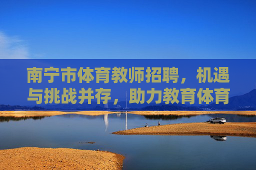 南宁市体育教师招聘,机遇与挑战并存,助力教育体育事业发展,南宁市体育教师招聘,机遇与挑战并存,助力教育体育事业发展 南宁市体育教师招聘,机遇与挑战并存,助力教育体育事业发展,南宁市体育教师招聘,机遇与挑战并存,助力教育体育事业发展