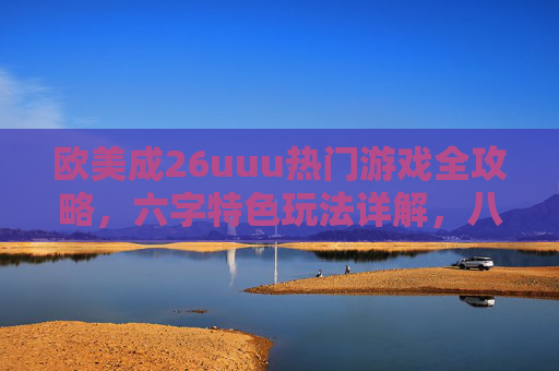 欧美成26uuu热门游戏全攻略,六字特色玩法详解,八字实战技巧助你上分,欧美26uuu热门游戏全攻略,六字特色玩法·八字实战技巧助上分 欧美成26uuu热门游戏全攻略,六字特色玩法详解,八字实战技巧助你上分,欧美26uuu热门游戏全攻略,六字特色玩法·八字实战技巧助上分