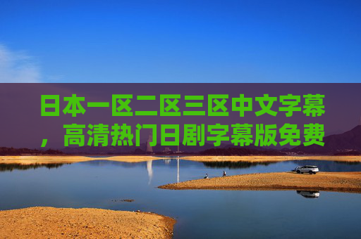 日本一区二区三区中文字幕,高清热门日剧字幕版免费在线观看指南,日本热门日剧中文字幕高清免费观看指南 日本一区二区三区中文字幕,高清热门日剧字幕版免费在线观看指南,日本热门日剧中文字幕高清免费观看指南