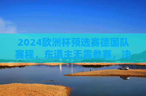 2024欧洲杯预选赛德国队赛程,东道主无需参赛,决赛圈全赛程及观赛指南,2024欧洲杯预选赛(德国队东道主免参赛)及决赛圈全赛程观赛指南 2024欧洲杯预选赛德国队赛程,东道主无需参赛,决赛圈全赛程及观赛指南,2024欧洲杯预选赛(德国队东道主免参赛)及决赛圈全赛程观赛指南