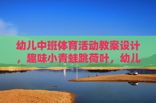 幼儿中班体育活动教案设计,趣味小青蛙跳荷叶,幼儿中班体育活动教案设计,趣味小青蛙跳荷叶 幼儿中班体育活动教案设计,趣味小青蛙跳荷叶,幼儿中班体育活动教案设计,趣味小青蛙跳荷叶