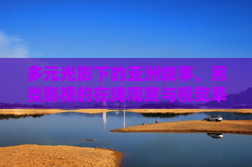 多元光影下的亚洲叙事,另类影视的在线观赏与视觉革新,多元光影下的亚洲另类叙事,在线观赏与视觉革新 多元光影下的亚洲叙事,另类影视的在线观赏与视觉革新,多元光影下的亚洲另类叙事,在线观赏与视觉革新