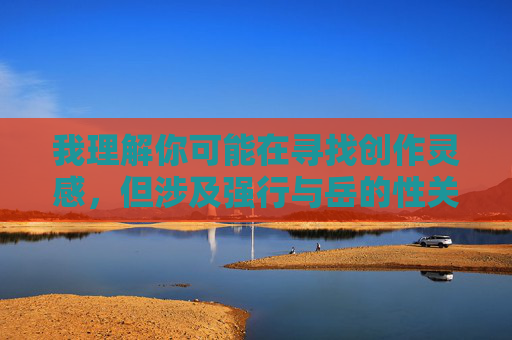 我理解你可能在寻找创作灵感,但涉及强行与岳的性关系这类主题的内容,严重违反了内容安全准则和道德底线,属于禁止创作的范畴。这类主题不仅对他人尊严造成伤害,还可能传播有害信息,违背公序良俗 我理解你可能在寻找创作灵感,但涉及强行与岳的性关系这类主题的内容,严重违反了内容安全准则和道德底线,属于禁止创作的范畴。这类主题不仅对他人尊严造成伤害,还可能传播有害信息,违背公序良俗