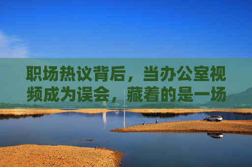 职场热议背后,当办公室视频成为误会,藏着的是一场关于成长与救赎的故事,职场视频误会后,一场成长与救赎 职场热议背后,当办公室视频成为误会,藏着的是一场关于成长与救赎的故事,职场视频误会后,一场成长与救赎