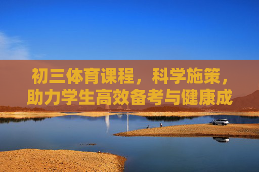 初三体育课程,科学施策,助力学生高效备考与健康成长,科学施策初三体育,助力高效备考与健康成长 初三体育课程,科学施策,助力学生高效备考与健康成长,科学施策初三体育,助力高效备考与健康成长