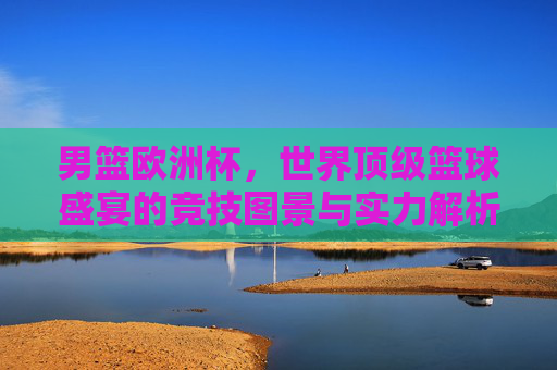 男篮欧洲杯,世界顶级篮球盛宴的竞技图景与实力解析,男篮欧洲杯,世界顶级篮球盛宴的竞技图景与实力解析 男篮欧洲杯,世界顶级篮球盛宴的竞技图景与实力解析,男篮欧洲杯,世界顶级篮球盛宴的竞技图景与实力解析