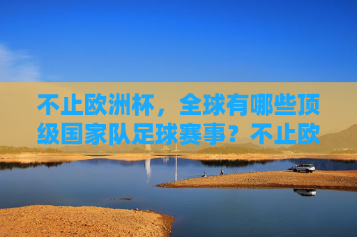 不止欧洲杯,全球有哪些顶级国家队足球赛事?不止欧洲杯,全球顶级国家队足球赛事一览 不止欧洲杯,全球有哪些顶级国家队足球赛事?不止欧洲杯,全球顶级国家队足球赛事一览
