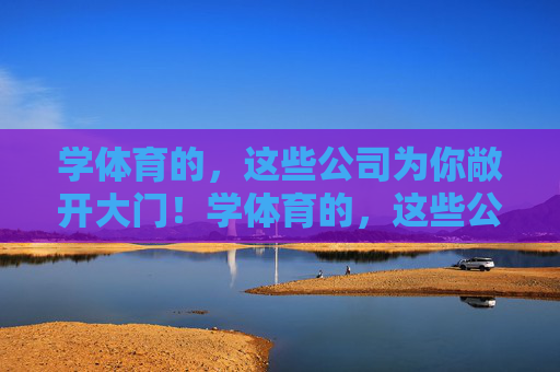 学体育的,这些公司为你敞开大门!学体育的,这些公司为你敞开大门! 学体育的,这些公司为你敞开大门!学体育的,这些公司为你敞开大门!