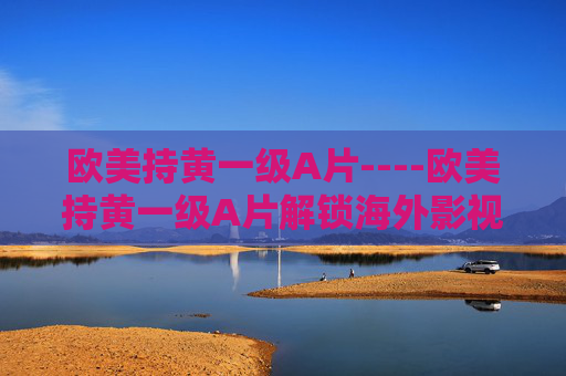 欧美持黄一级A片----欧美持黄一级A片解锁海外影视新风尚,探索精彩内容,加入热议话题! 欧美持黄一级A片----欧美持黄一级A片解锁海外影视新风尚,探索精彩内容,加入热议话题!