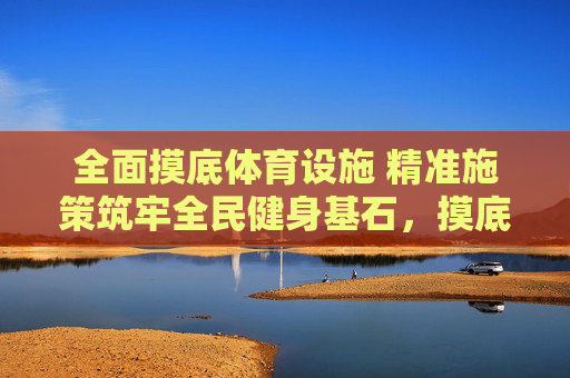 全面摸底体育设施 精准施策筑牢全民健身基石,摸底体育设施精准施策 筑牢全民健身基石 全面摸底体育设施 精准施策筑牢全民健身基石,摸底体育设施精准施策 筑牢全民健身基石