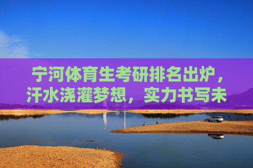 宁河体育生考研排名出炉,汗水浇灌梦想,实力书写未来,宁河体育生考研排名出炉,汗水浇灌梦想,实力书写未来 宁河体育生考研排名出炉,汗水浇灌梦想,实力书写未来,宁河体育生考研排名出炉,汗水浇灌梦想,实力书写未来