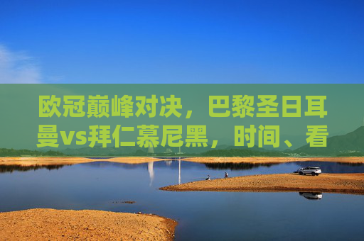 欧冠巅峰对决,巴黎圣日耳曼vs拜仁慕尼黑,时间、看点与豪门恩怨 欧冠巅峰对决,巴黎圣日耳曼vs拜仁慕尼黑,时间、看点与豪门恩怨