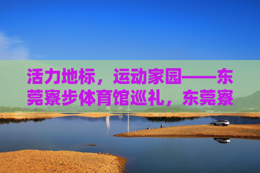 活力地标,运动家园——东莞寮步体育馆巡礼,东莞寮步体育馆,活力地标与运动家园 活力地标,运动家园——东莞寮步体育馆巡礼,东莞寮步体育馆,活力地标与运动家园
