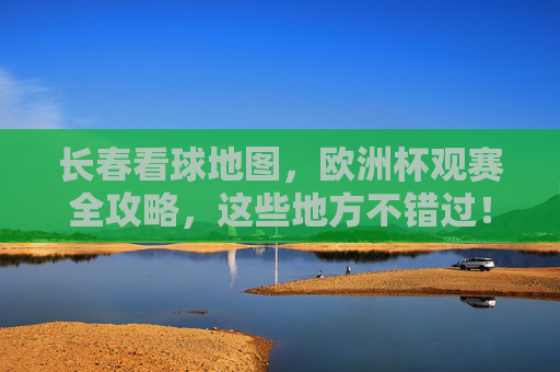 长春看球地图,欧洲杯观赛全攻略,这些地方不错过!长春欧洲杯观赛全攻略,看球地图这些地方不错过! 长春看球地图,欧洲杯观赛全攻略,这些地方不错过!长春欧洲杯观赛全攻略,看球地图这些地方不错过!