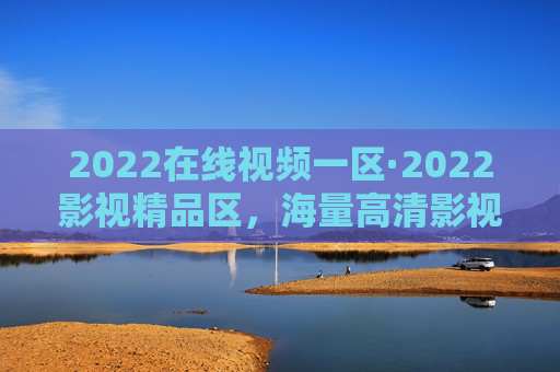 2022在线视频一区·2022影视精品区,海量高清影视资源,任你随心挑选!2022影视精品区,海量高清随心选 2022在线视频一区·2022影视精品区,海量高清影视资源,任你随心挑选!2022影视精品区,海量高清随心选