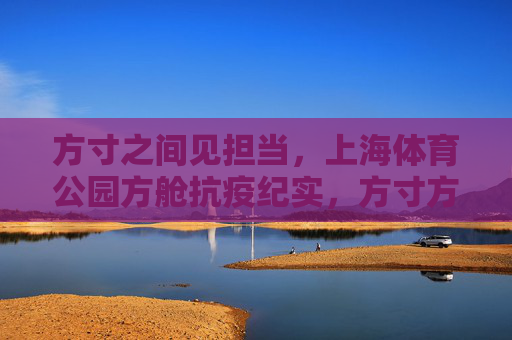 方寸之间见担当,上海体育公园方舱抗疫纪实,方寸方舱见担当,上海体育公园抗疫纪实 方寸之间见担当,上海体育公园方舱抗疫纪实,方寸方舱见担当,上海体育公园抗疫纪实