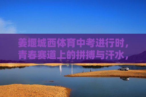 姜堰城西体育中考进行时,青春赛道上的拼搏与汗水,姜堰城西体育中考,青春赛道上的拼搏与汗水 姜堰城西体育中考进行时,青春赛道上的拼搏与汗水,姜堰城西体育中考,青春赛道上的拼搏与汗水