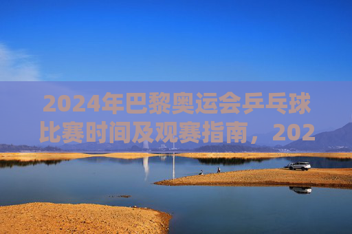 2024年巴黎奥运会乒乓球比赛时间及观赛指南,2024巴黎奥运会乒乓球比赛时间及观赛指南 2024年巴黎奥运会乒乓球比赛时间及观赛指南,2024巴黎奥运会乒乓球比赛时间及观赛指南