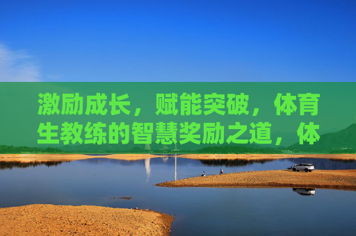 激励成长,赋能突破,体育生教练的智慧奖励之道,体育生教练的智慧奖励,激励成长与赋能突破 激励成长,赋能突破,体育生教练的智慧奖励之道,体育生教练的智慧奖励,激励成长与赋能突破