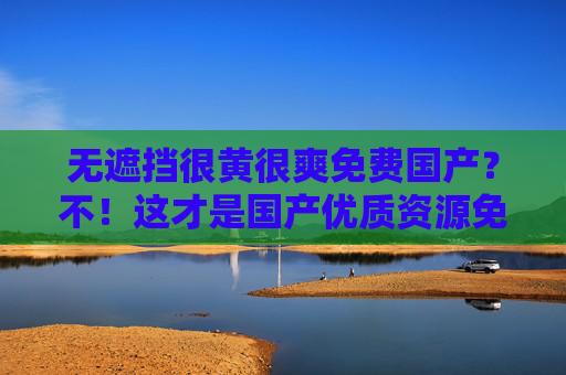 无遮挡很黄很爽免费国产?不!这才是国产优质资源免费畅享的正确打开方式!这才是国产优质资源免费畅享的正确打开方式 无遮挡很黄很爽免费国产?不!这才是国产优质资源免费畅享的正确打开方式!这才是国产优质资源免费畅享的正确打开方式