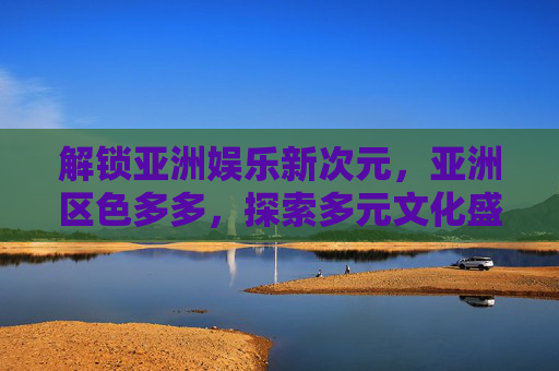 解锁亚洲娱乐新次元,亚洲区色多多,探索多元文化盛宴,即刻加入互动狂欢!亚洲娱乐新次元,多元文化互动狂欢 解锁亚洲娱乐新次元,亚洲区色多多,探索多元文化盛宴,即刻加入互动狂欢!亚洲娱乐新次元,多元文化互动狂欢