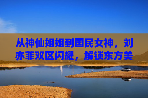 从神仙姐姐到国民女神,刘亦菲双区闪耀,解锁东方美人的银幕传奇,刘亦菲,双区闪耀,解锁东方美人的银幕传奇 从神仙姐姐到国民女神,刘亦菲双区闪耀,解锁东方美人的银幕传奇,刘亦菲,双区闪耀,解锁东方美人的银幕传奇