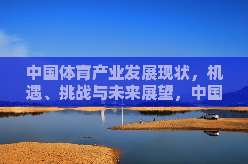 中国体育产业发展现状,机遇、挑战与未来展望,中国体育产业发展,现状、机遇、挑战与未来展望 中国体育产业发展现状,机遇、挑战与未来展望,中国体育产业发展,现状、机遇、挑战与未来展望